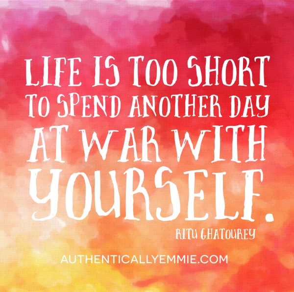 Life is too short to spend another day at war with yourself.